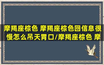 摩羯座棕色 摩羯座棕色回信息很慢怎么吊天胃口/摩羯座棕色 摩羯座棕色回信息很慢怎么吊天胃口-我的网站